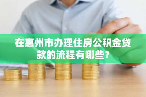 在惠州市办理住房公积金贷款的流程有哪些？