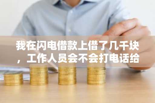 我在闪电借款上借了几千块，工作人员会不会打电话给我父母进行回访啊？