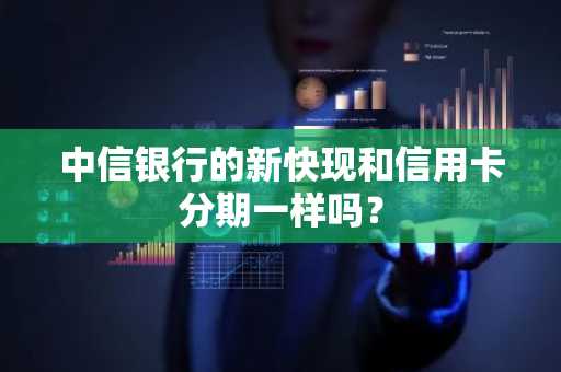 中信银行的新快现和信用卡分期一样吗？