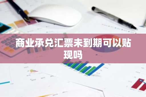 商业承兑汇票未到期可以贴现吗