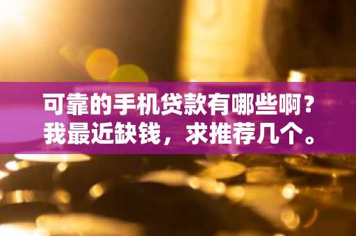 可靠的手机贷款有哪些啊？我最近缺钱，求推荐几个。