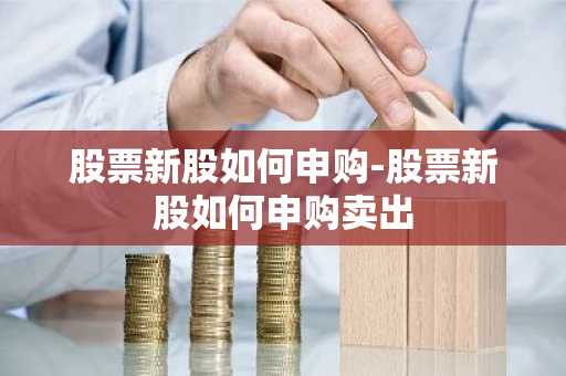 股票新股如何申购-股票新股如何申购卖出