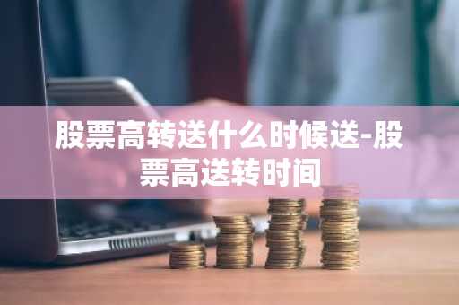 股票高转送什么时候送-股票高送转时间