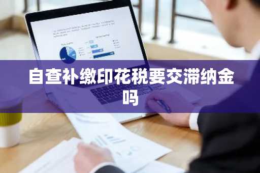 自查补缴印花税要交滞纳金吗
