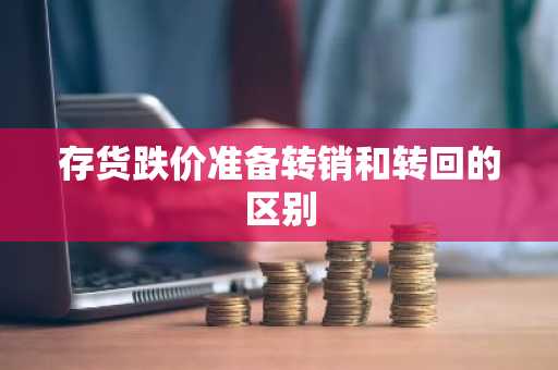 存货跌价准备转销和转回的区别