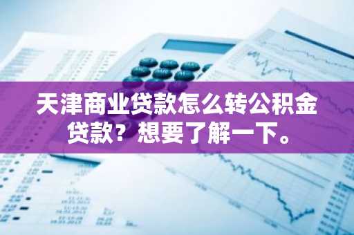 天津商业贷款怎么转公积金贷款？想要了解一下。