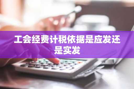 工会经费计税依据是应发还是实发