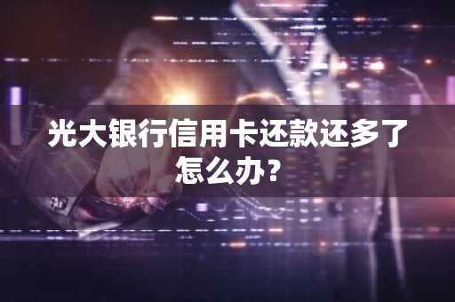 光大银行信用卡还款还多了怎么办？