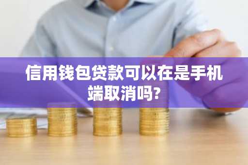 信用钱包贷款可以在是手机端取消吗?