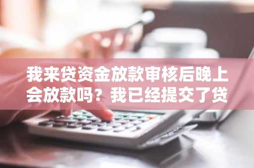 我来贷资金放款审核后晚上会放款吗？我已经提交了贷款申请了。