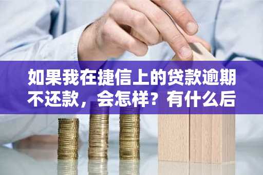 如果我在捷信上的贷款逾期不还款，会怎样？有什么后果吗？