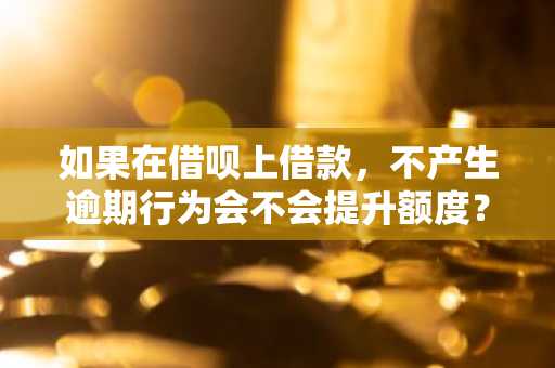 如果在借呗上借款，不产生逾期行为会不会提升额度？