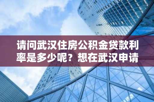 请问武汉住房公积金贷款利率是多少呢？想在武汉申请公积金贷款买房。