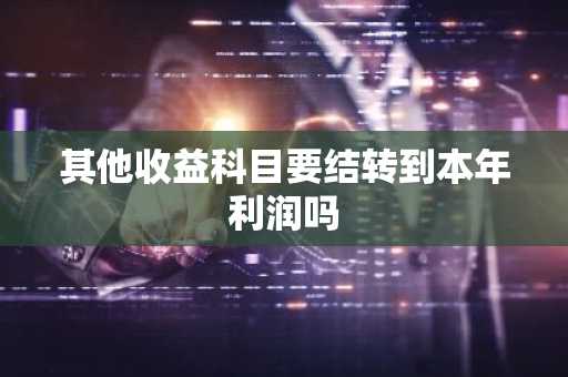 其他收益科目要结转到本年利润吗