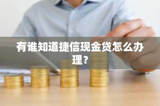 有谁知道捷信现金贷怎么办理？