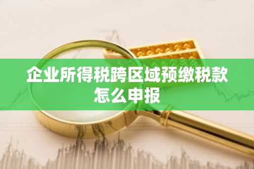 企业所得税跨区域预缴税款怎么申报