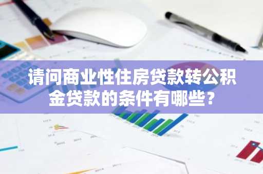 请问商业性住房贷款转公积金贷款的条件有哪些？