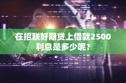 在招联好期贷上借款2500利息是多少呢？