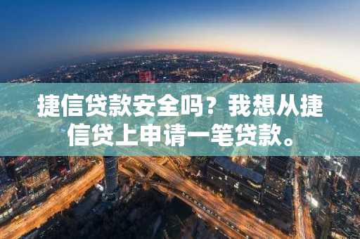 捷信贷款安全吗？我想从捷信贷上申请一笔贷款。