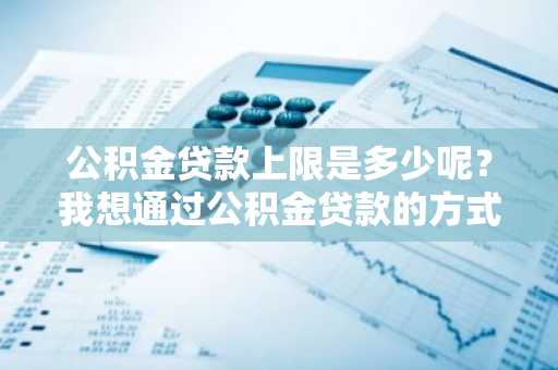 公积金贷款上限是多少呢？我想通过公积金贷款的方式购房。