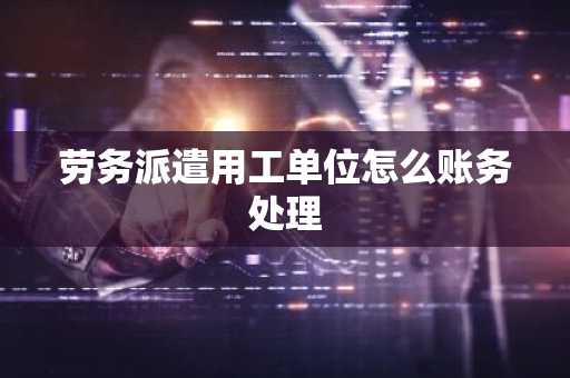 劳务派遣用工单位怎么账务处理