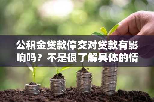 公积金贷款停交对贷款有影响吗？不是很了解具体的情况。