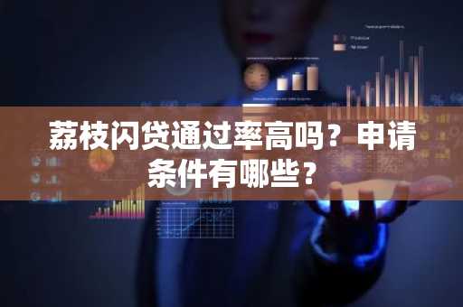 荔枝闪贷通过率高吗？申请条件有哪些？