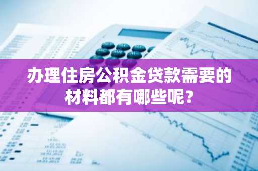 办理住房公积金贷款需要的材料都有哪些呢？