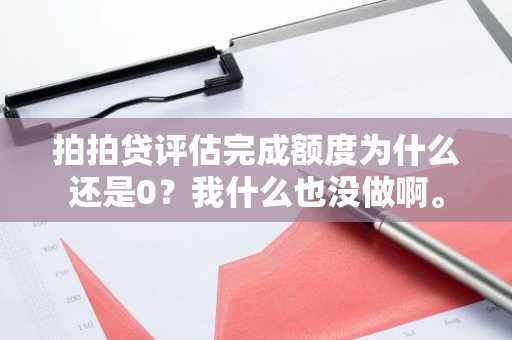 拍拍贷评估完成额度为什么还是0？我什么也没做啊。