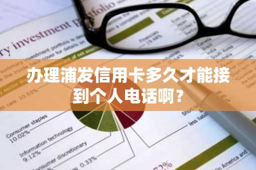 办理浦发信用卡多久才能接到个人电话啊？