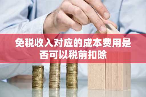 免税收入对应的成本费用是否可以税前扣除