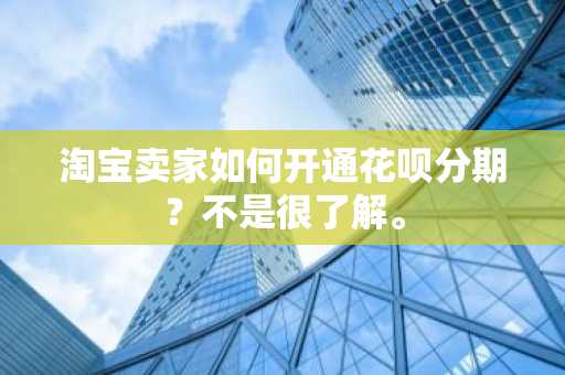 淘宝卖家如何开通花呗分期？不是很了解。