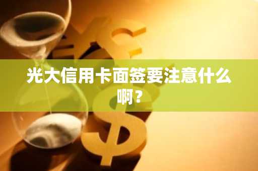 光大信用卡面签要注意什么啊？