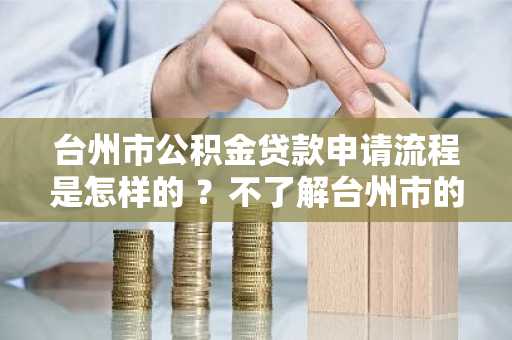 台州市公积金贷款申请流程是怎样的 ？不了解台州市的。