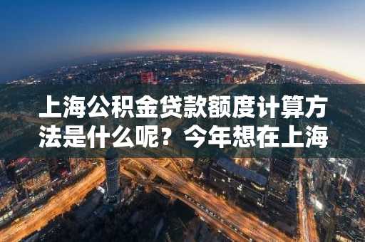 上海公积金贷款额度计算方法是什么呢？今年想在上海申请公积金买房。
