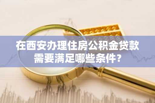 在西安办理住房公积金贷款需要满足哪些条件？