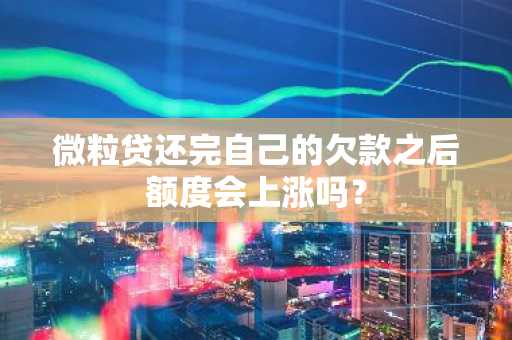 微粒贷还完自己的欠款之后额度会上涨吗？