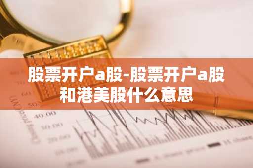 股票开户a股-股票开户a股和港美股什么意思