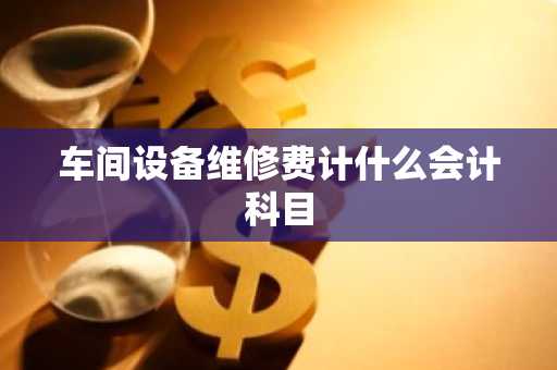 车间设备维修费计什么会计科目