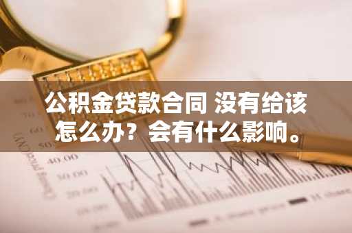 公积金贷款合同 没有给该怎么办？会有什么影响。