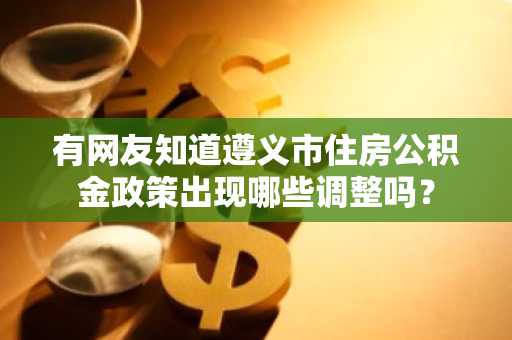 有网友知道遵义市住房公积金政策出现哪些调整吗？