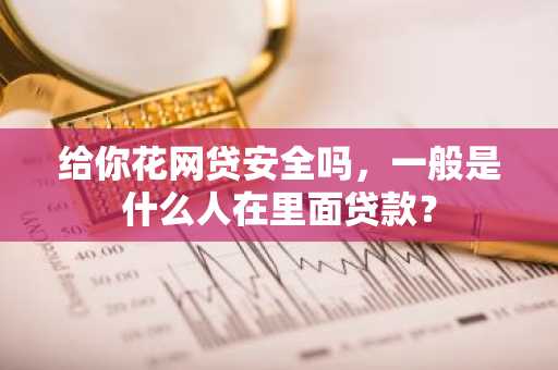 给你花网贷安全吗，一般是什么人在里面贷款？