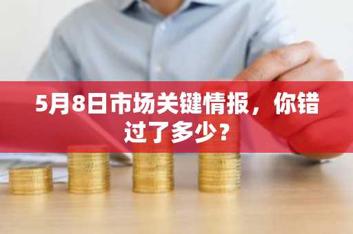 5月8日市场关键情报，你错过了多少？