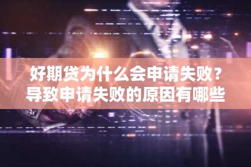 好期贷为什么会申请失败？导致申请失败的原因有哪些？