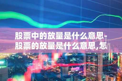 股票中的放量是什么意思-股票的放量是什么意思,怎么看