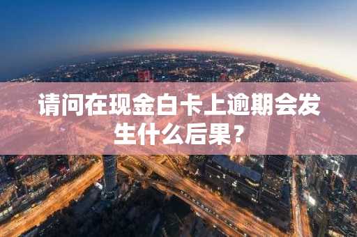 请问在现金白卡上逾期会发生什么后果？