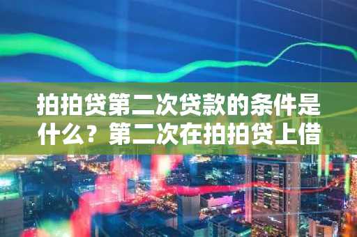 拍拍贷第二次贷款的条件是什么？第二次在拍拍贷上借钱要多久？