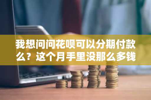 我想问问花呗可以分期付款么？这个月手里没那么多钱，想一点一点还。