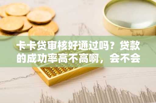 卡卡贷审核好通过吗？贷款的成功率高不高啊，会不会失败。