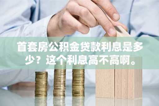 首套房公积金贷款利息是多少？这个利息高不高啊。